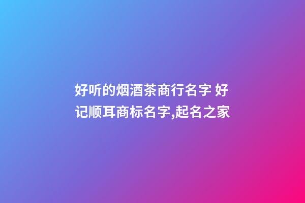 好听的烟酒茶商行名字 好记顺耳商标名字,起名之家-第1张-商标起名-玄机派